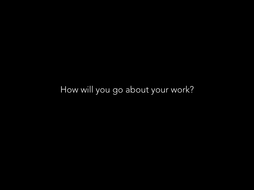 How will you go about your work?